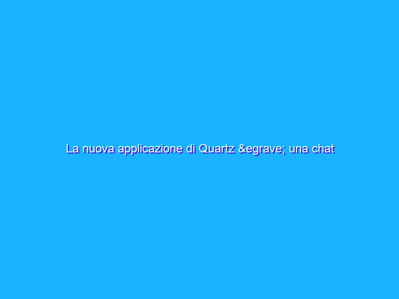 La nuova applicazione di Quartz è una chat