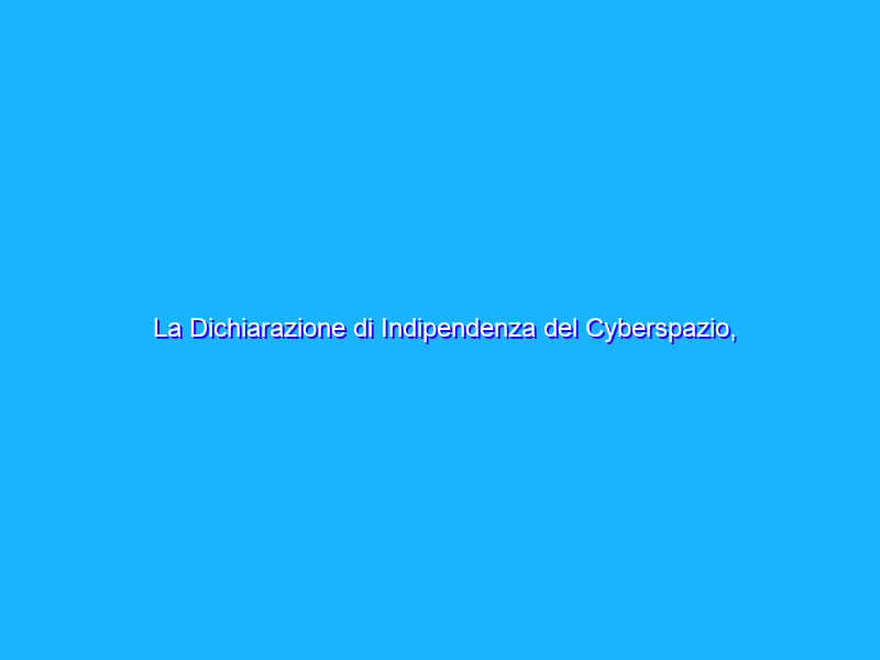 La Dichiarazione di Indipendenza del Cyberspazio, vent’anni dopo