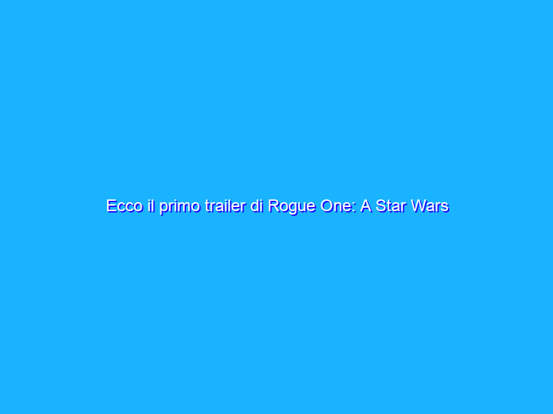 Ecco il primo trailer di Rogue One: A Star Wars Story