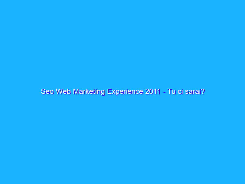 Seo Web Marketing Experience 2011 - Tu ci sarai?