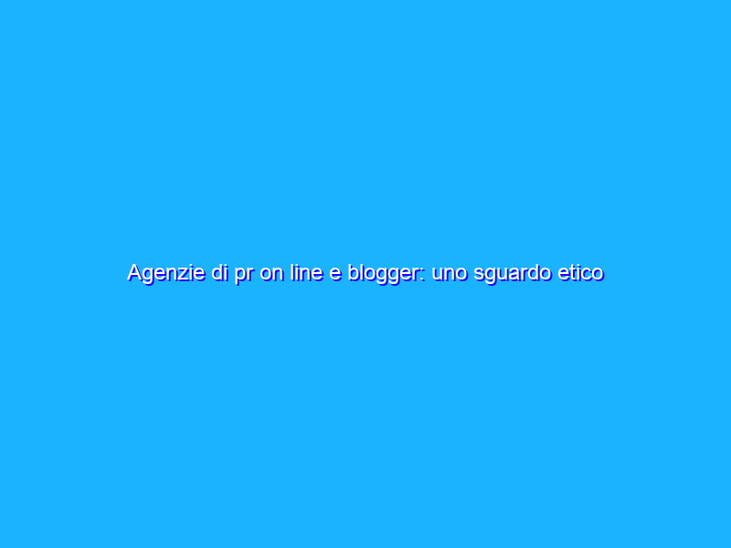 Agenzie di pr on line e blogger: uno sguardo etico