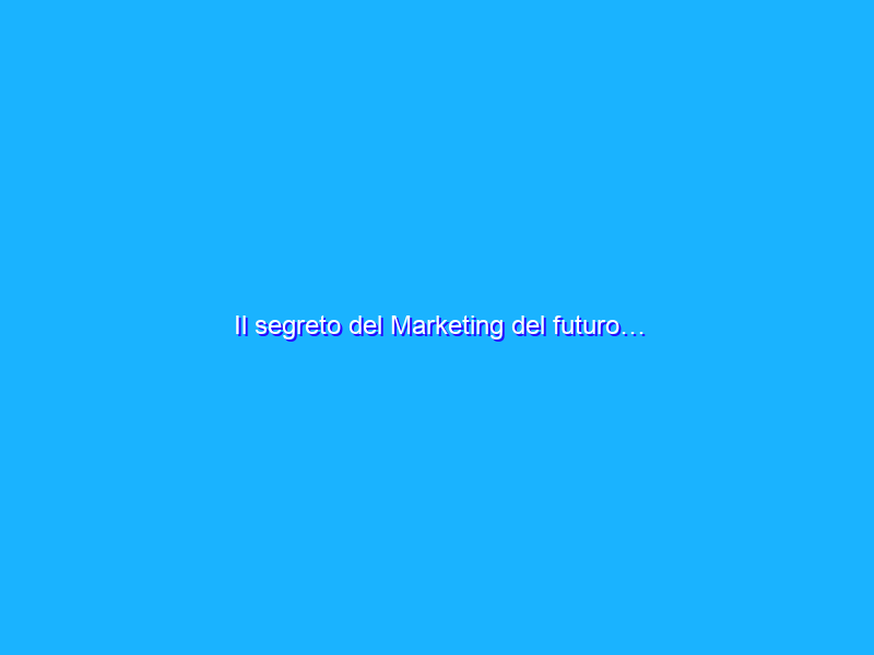 Il segreto del Marketing del futuro…