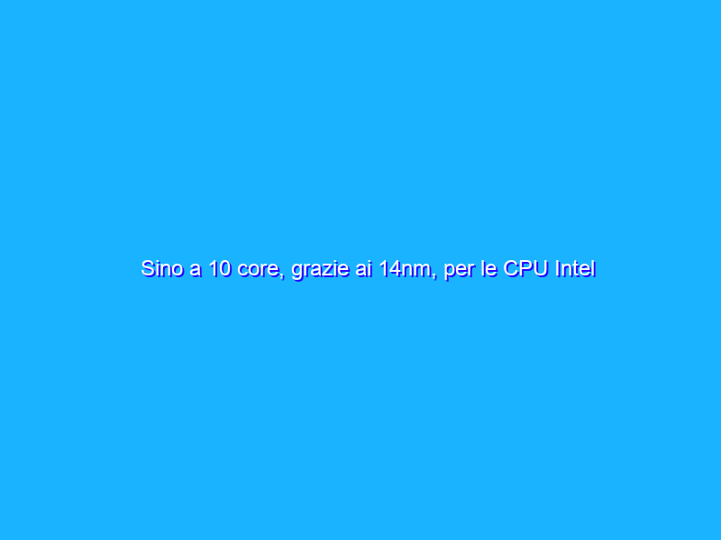 Sino a 10 core, grazie ai 14nm, per le CPU Intel Extreme