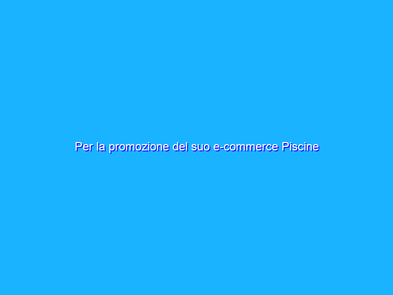 Per la promozione del suo e-commerce Piscine Laghetto si affida a noi