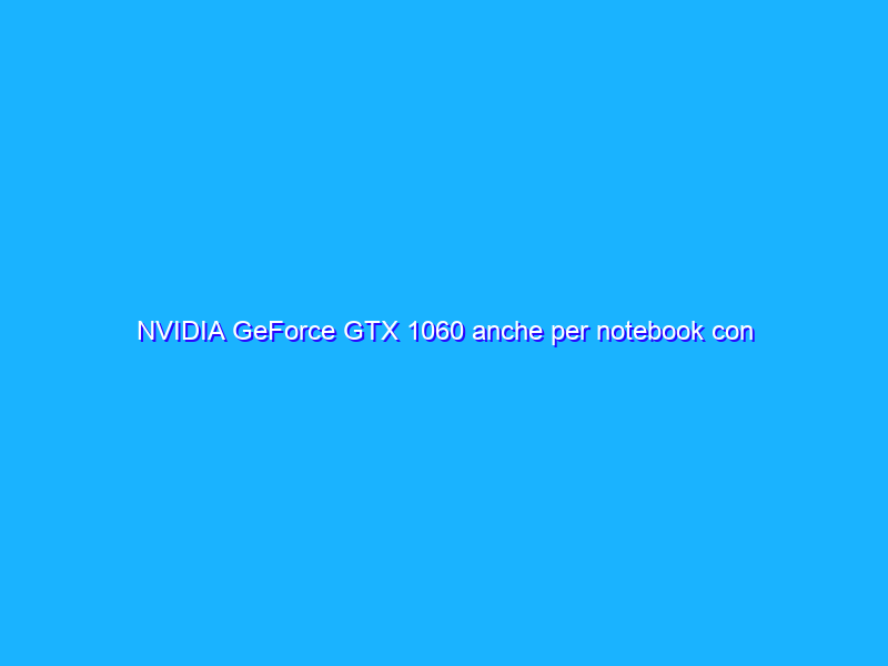 NVIDIA GeForce GTX 1060 anche per notebook con MSI GT72VR