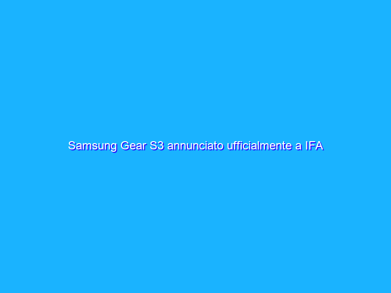 Samsung Gear S3 annunciato ufficialmente a IFA