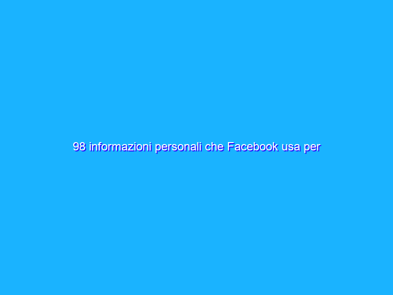 98 informazioni personali che Facebook usa per consegnarti la pubblicità