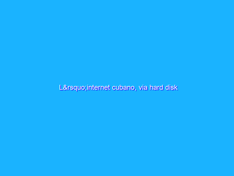 L’internet cubano, via hard disk