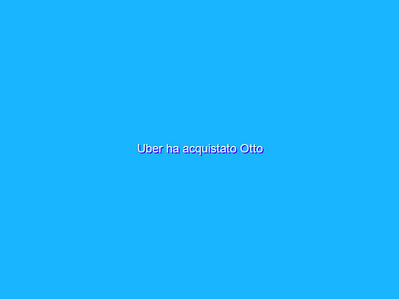 Uber ha acquistato Otto