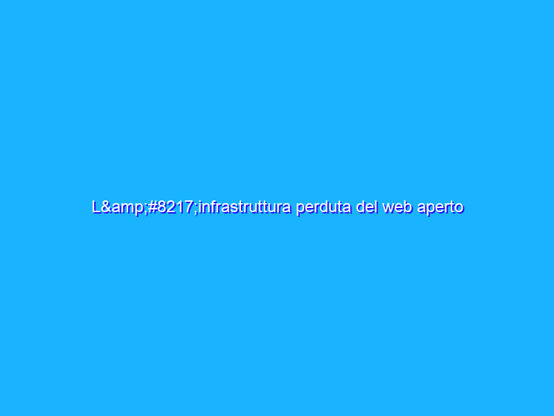 L’infrastruttura perduta del web aperto