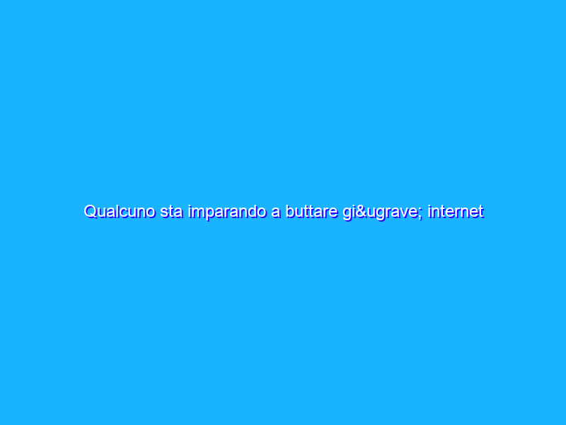 Qualcuno sta imparando a buttare giù internet