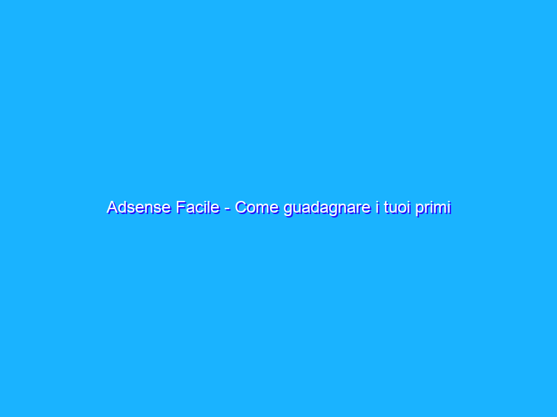 Adsense Facile - Come guadagnare i tuoi primi Euro con Adsense - Ebook