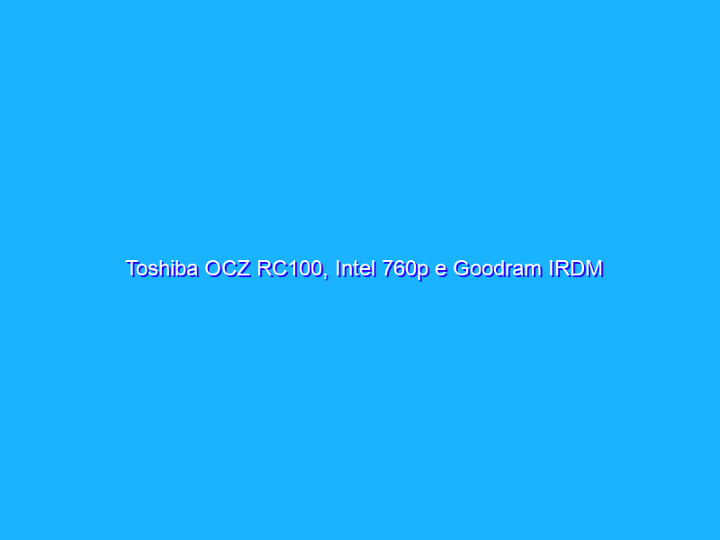 Toshiba OCZ RC100, Intel 760p e Goodram IRDM Ultimate, scontro fra SSD PCIe economici