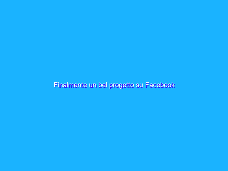 Finalmente un bel progetto su Facebook