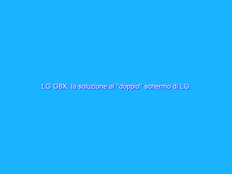 LG G8X: la soluzione al ''doppio'' schermo di LG. Può bastare una custodia? La recensione