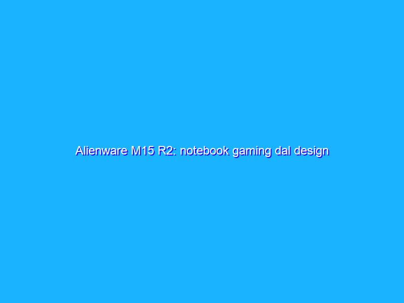 Alienware M15 R2: notebook gaming dal design originale