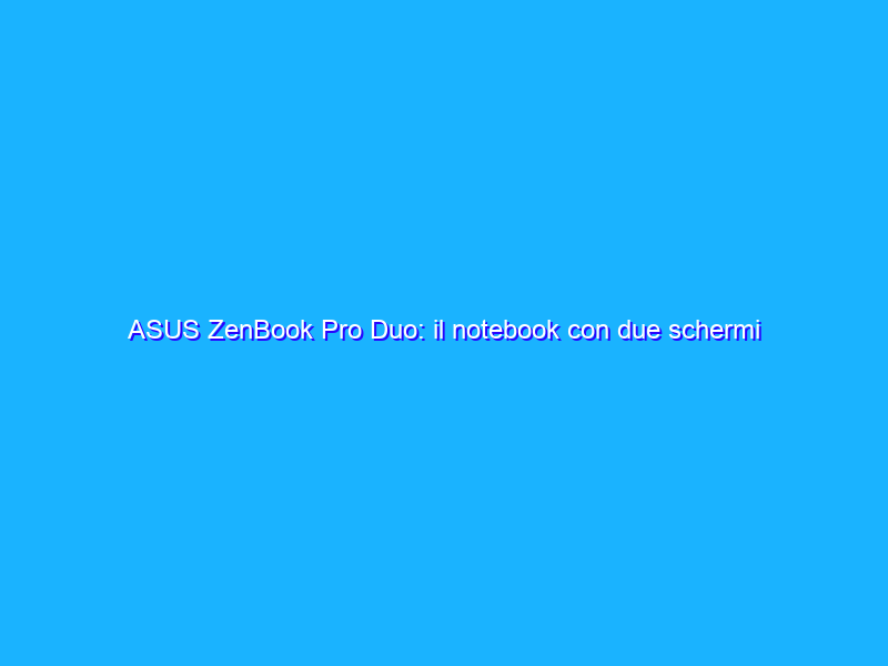 ASUS ZenBook Pro Duo: il notebook con due schermi per la produttività