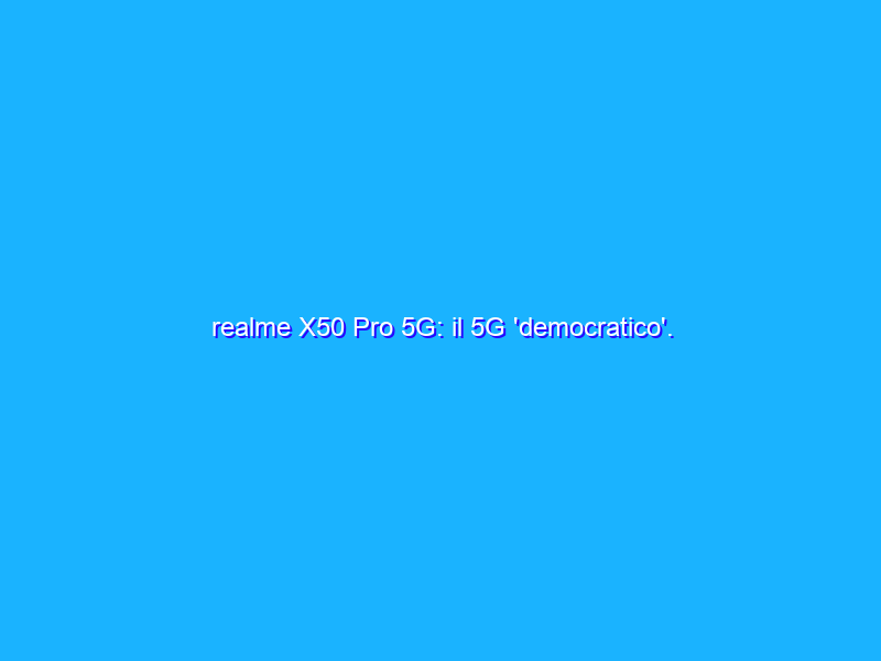 realme X50 Pro 5G: il 5G 'democratico'. Caratteristiche, prezzi e anteprima video