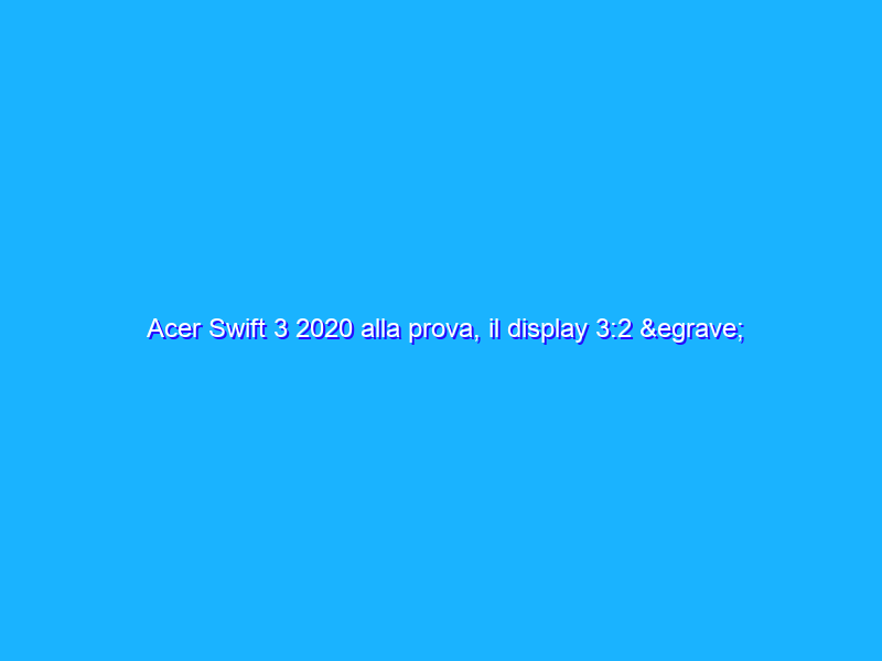 Acer Swift 3 2020 alla prova, il display 3:2 è davvero uno spettacolo