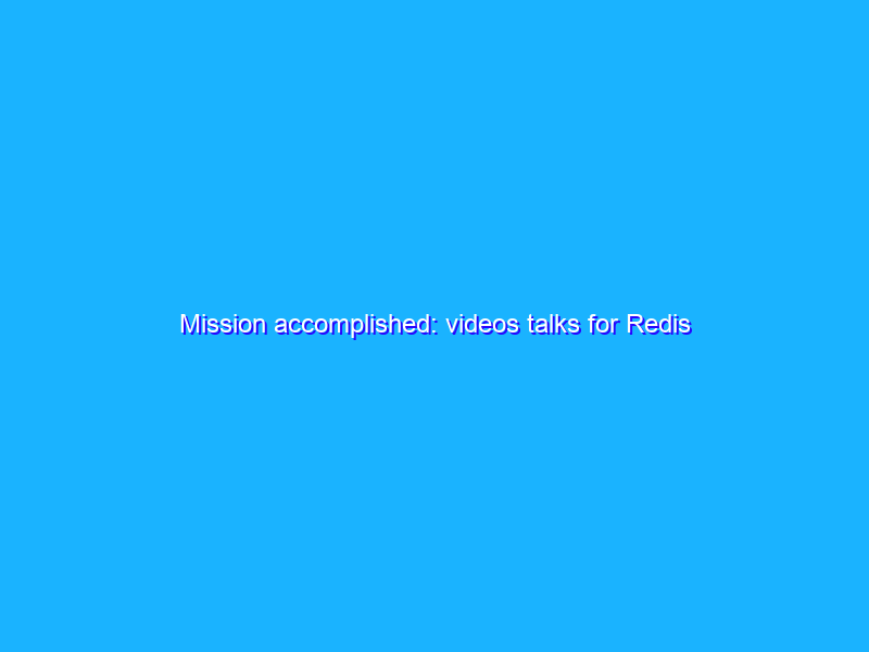 Mission accomplished: videos talks for Redis Conf...