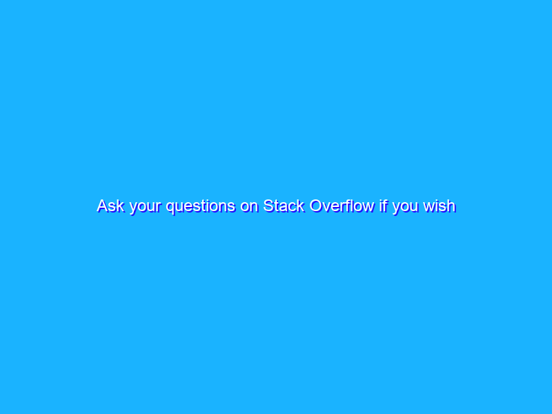 Ask your questions on Stack Overflow if you wish