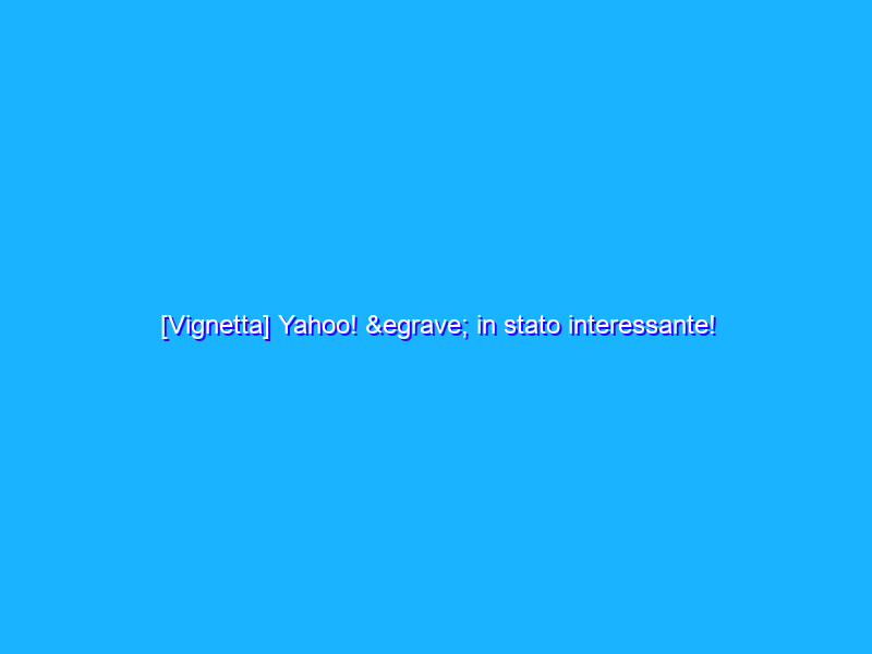 [Vignetta] Yahoo! è in stato interessante!