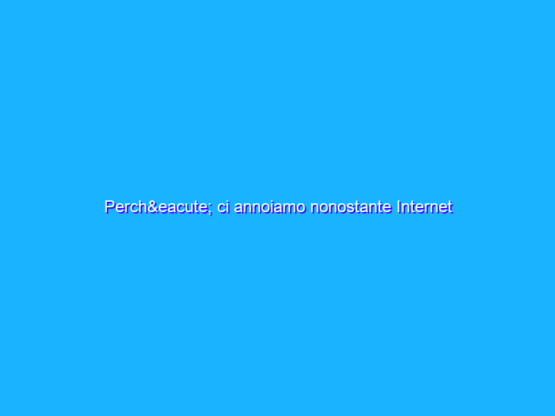 Perché ci annoiamo nonostante Internet