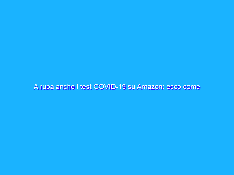 A ruba anche i test COVID-19 su Amazon: ecco come funzionano