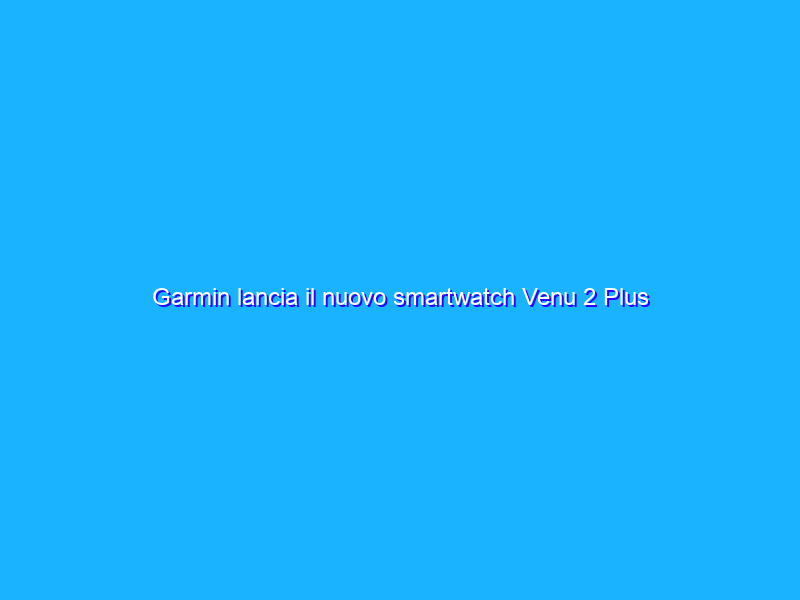 Garmin lancia il nuovo smartwatch Venu 2 Plus