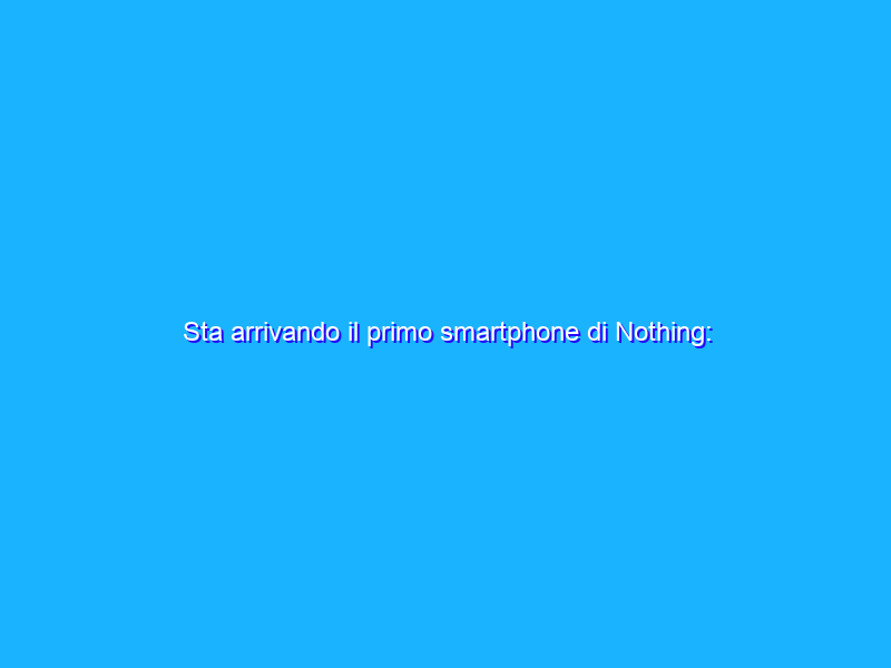 Sta arrivando il primo smartphone di Nothing: cosa sappiamo?