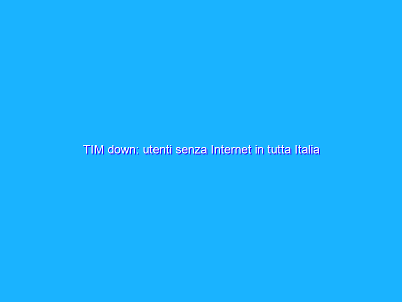 TIM down: utenti senza Internet in tutta Italia