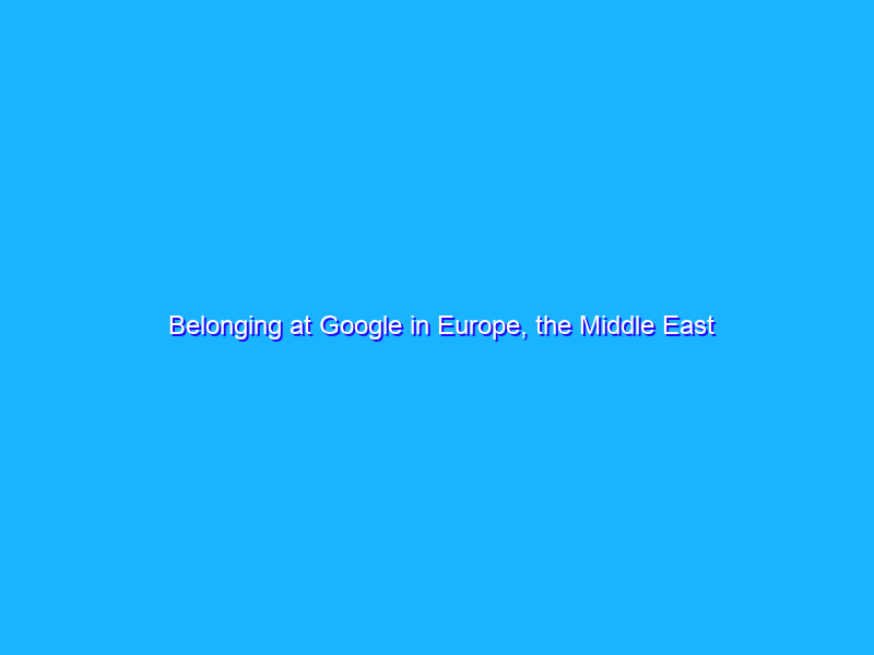 Belonging at Google in Europe, the Middle East and Africa