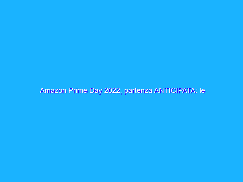 Amazon Prime Day 2022, partenza ANTICIPATA: le prime occasioni sono imperdibili