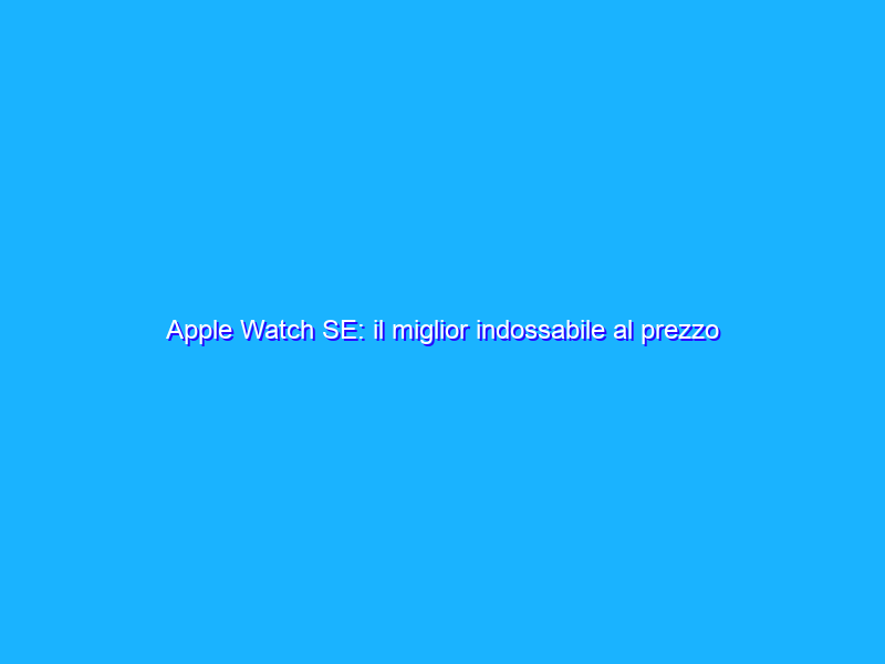 Apple Watch SE: il miglior indossabile al prezzo più basso