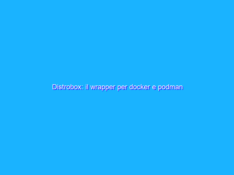 Distrobox: il wrapper per docker e podman semplice da usare