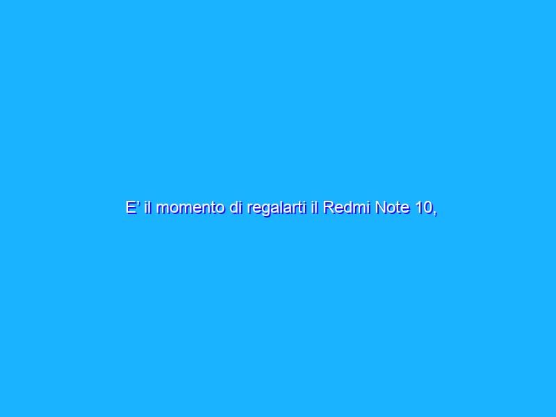 E’ il momento di regalarti il Redmi Note 10, top di gamma a prezzo STRACCIATO