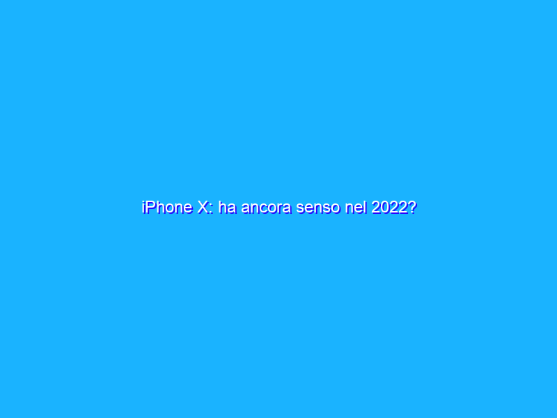 iPhone X: ha ancora senso nel 2022?