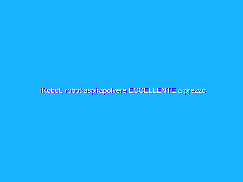 iRobot, robot aspirapolvere ECCELLENTE a prezzo folle (-25% su Amazon)