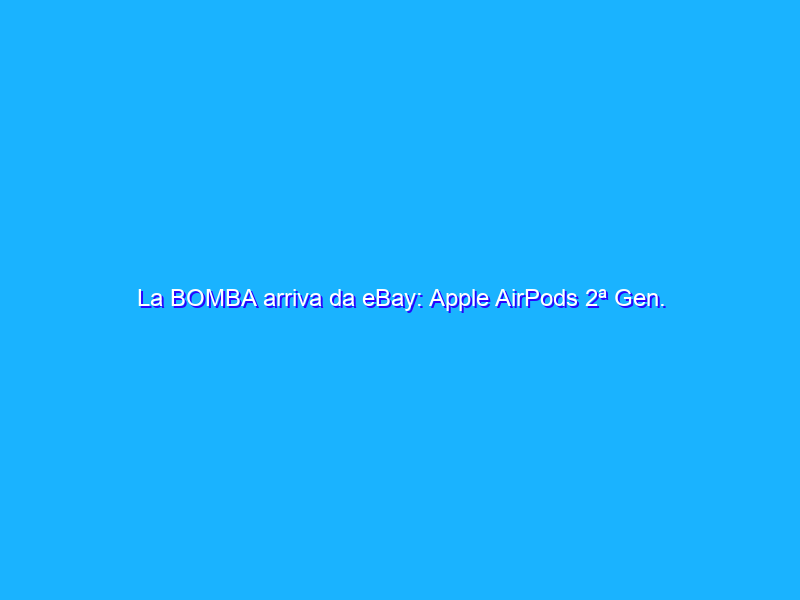 La BOMBA arriva da eBay: Apple AirPods 2ª Gen. con custodia di ricarica in offerta