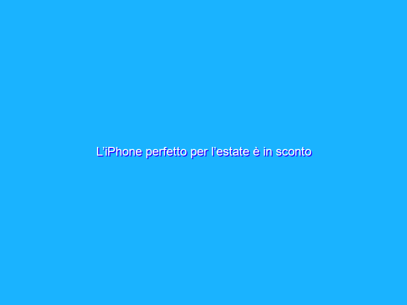 L’iPhone perfetto per l’estate è in sconto