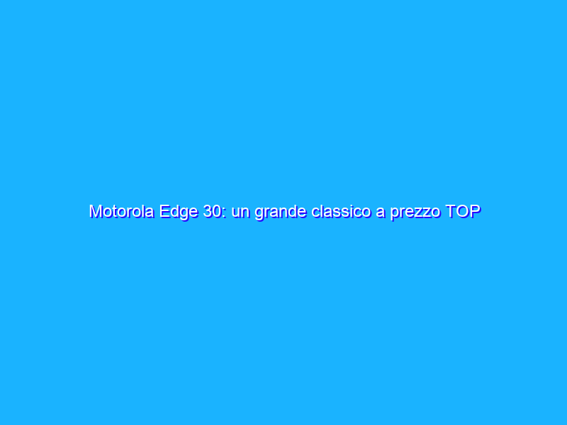 Motorola Edge 30: un grande classico a prezzo TOP (-150€)