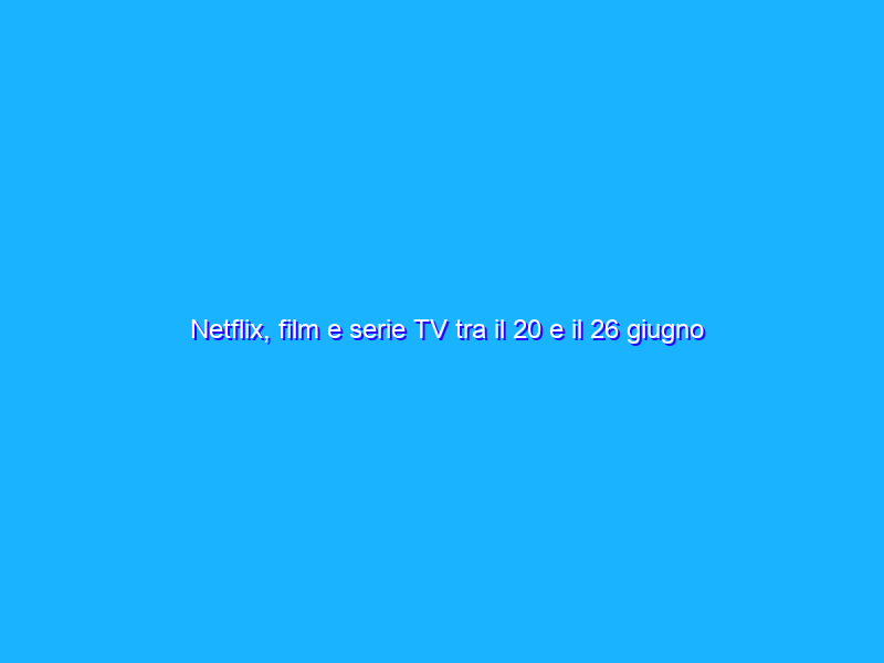 Netflix, film e serie TV tra il 20 e il 26 giugno 2022