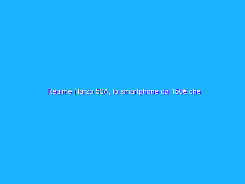 Realme Narzo 50A, lo smartphone da 150€ che STUPISCE