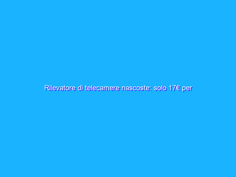 Rilevatore di telecamere nascoste: solo 17€ per la tua privacy