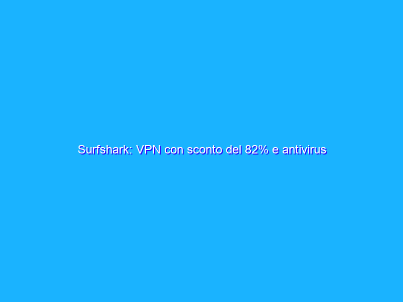 Surfshark: VPN con sconto del 82% e antivirus gratis