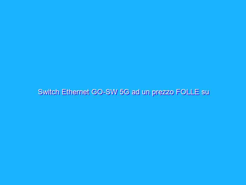 Switch Ethernet GO-SW 5G ad un prezzo FOLLE su Amazon