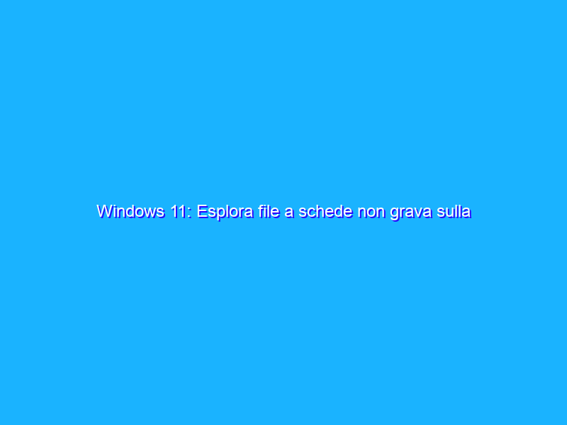 Windows 11: Esplora file a schede non grava sulla RAM