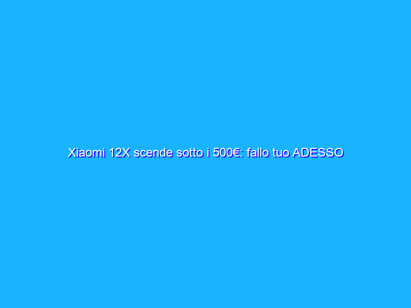 Xiaomi 12X scende sotto i 500€: fallo tuo ADESSO